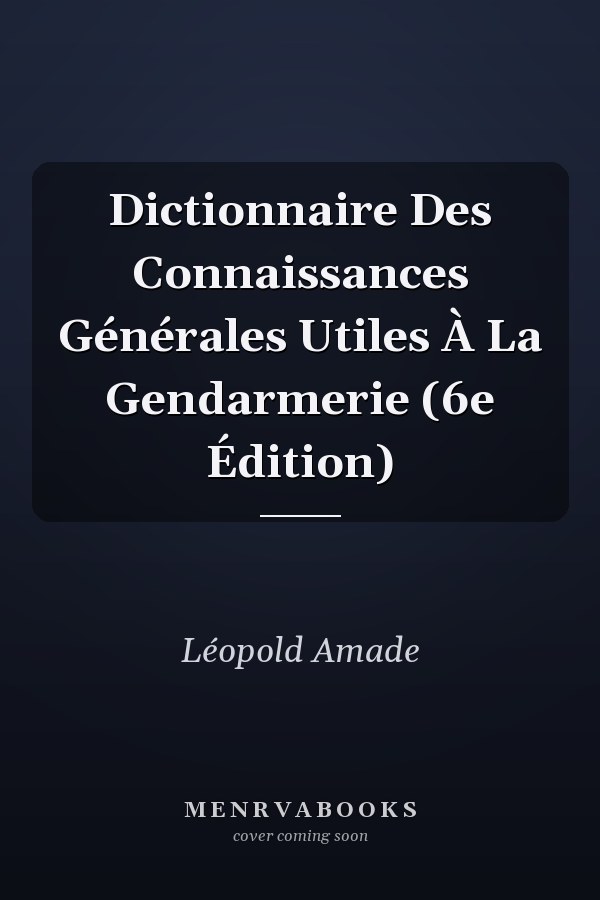 Dictionnaire Des Connaissances Générales Utiles À La Gendarmerie (6e Édition)