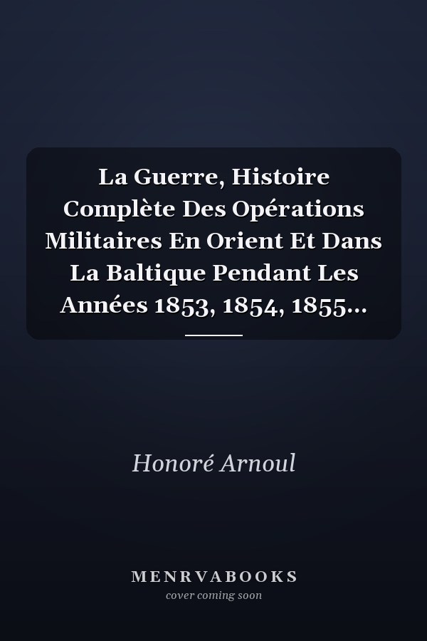 La Guerre, Histoire Complète Des Opérations Militaires En Orient Et Dans La Baltique Pendant Les Années 1853, 1854, 1855...