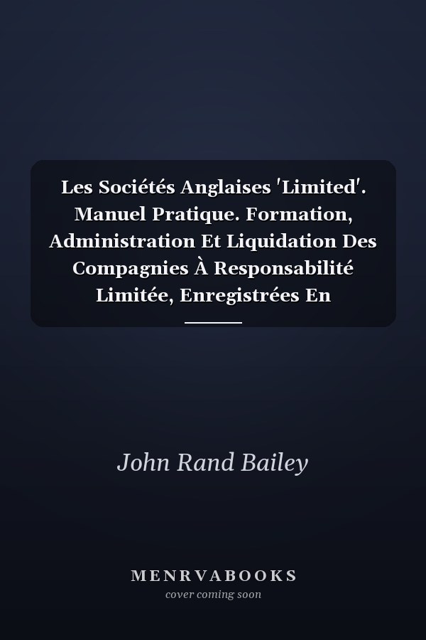 Les Sociétés Anglaises 'Limited'. Manuel Pratique. Formation, Administration Et Liquidation Des Compagnies À Responsabilité Limitée, Enregistrées En Angleterre...