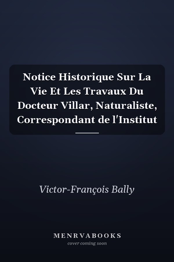 Notice Historique Sur La Vie Et Les Travaux Du Docteur Villar, Naturaliste, Correspondant de l'Institut