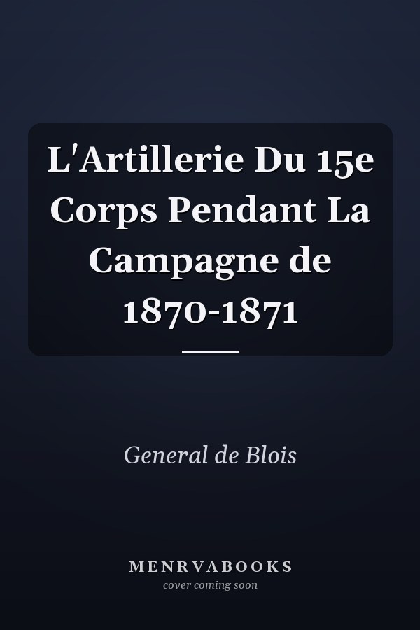 L'Artillerie Du 15e Corps Pendant La Campagne de 1870-1871