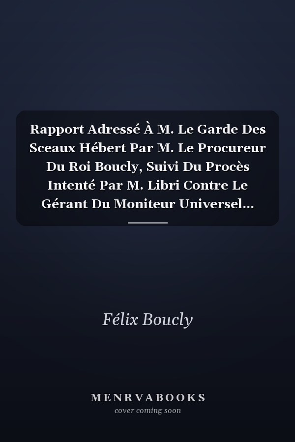 Rapport Adressé À M. Le Garde Des Sceaux Hébert Par M. Le Procureur Du Roi Boucly, Suivi Du Procès Intenté Par M. Libri Contre Le Gérant Du Moniteur Universel...