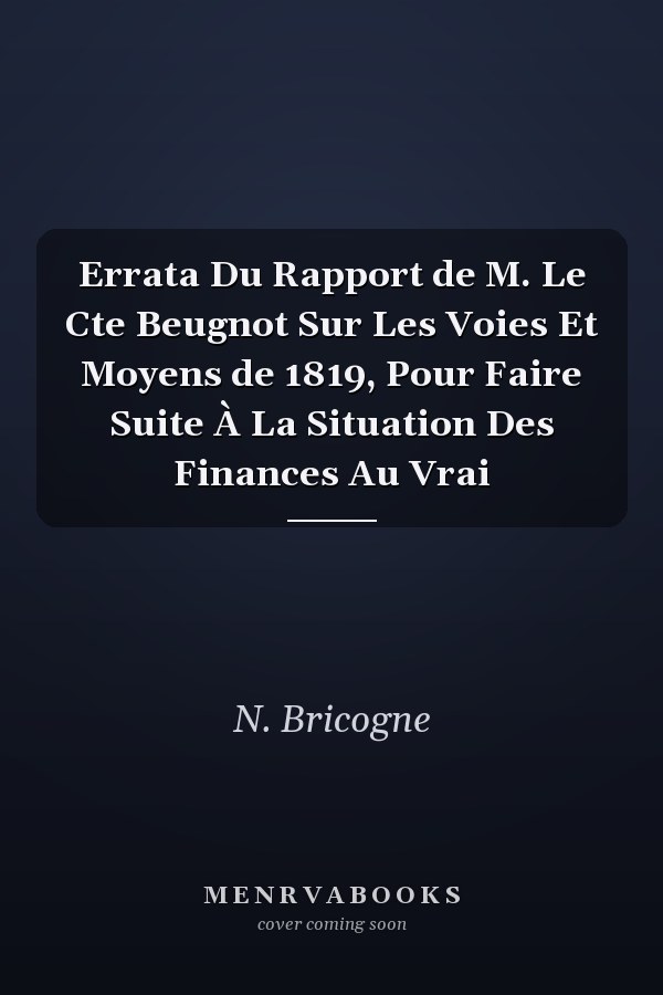 Errata Du Rapport de M. Le Cte Beugnot Sur Les Voies Et Moyens de 1819, Pour Faire Suite À La Situation Des Finances Au Vrai