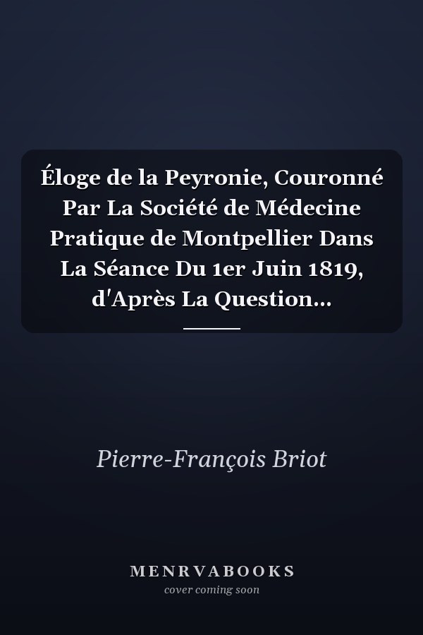 Éloge de la Peyronie, Couronné Par La Société de Médecine Pratique de Montpellier Dans La Séance Du 1er Juin 1819, d'Après La Question...