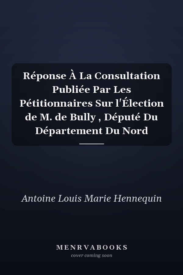 Réponse À La Consultation Publiée Par Les Pétitionnaires Sur l'Élection de M. de Bully , Député Du Département Du Nord
