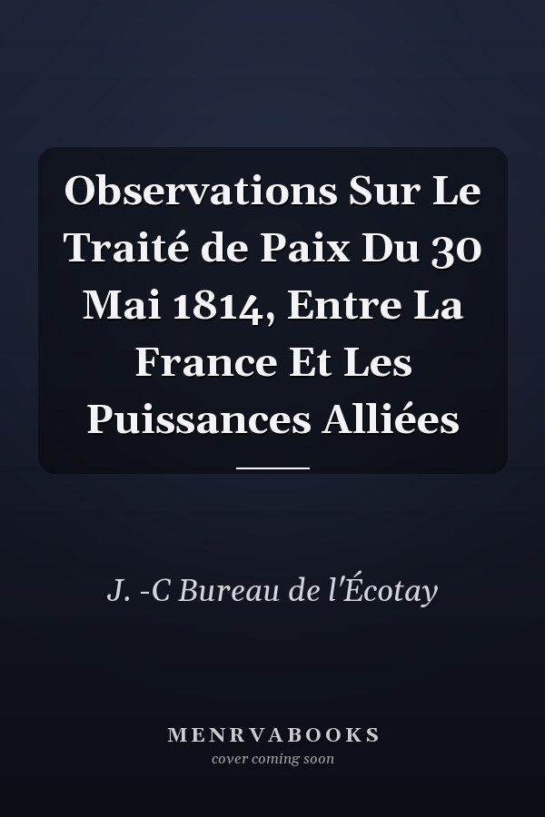 Observations Sur Le Traité de Paix Du 30 Mai 1814, Entre La France Et Les Puissances Alliées