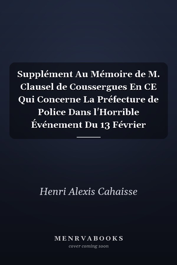 Supplément Au Mémoire de M. Clausel de Coussergues En CE Qui Concerne La Préfecture de Police Dans l'Horrible Événement Du 13 Février