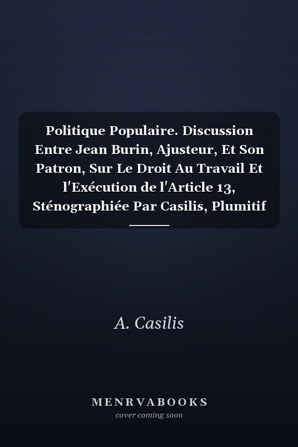 Politique Populaire. Discussion Entre Jean Burin, Ajusteur, Et Son Patron, Sur Le Droit Au Travail Et l'Exécution de l'Article 13, Sténographiée Par Casilis, Plumitif