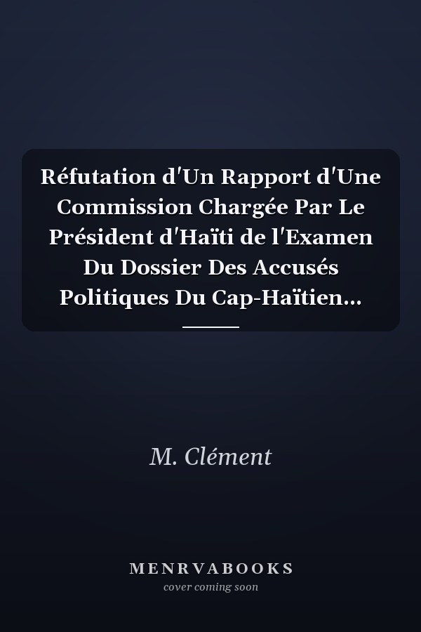 Réfutation d'Un Rapport d'Une Commission Chargée Par Le Président d'Haïti de l'Examen Du Dossier Des Accusés Politiques Du Cap-Haïtien...