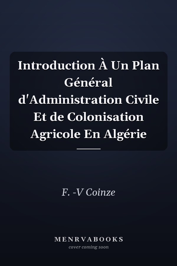 Introduction À Un Plan Général d'Administration Civile Et de Colonisation Agricole En Algérie