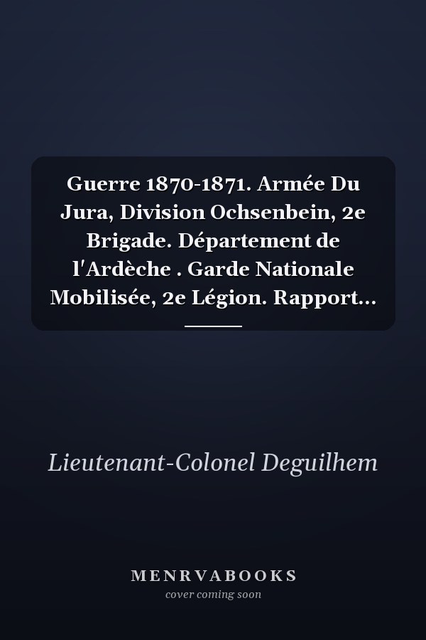 Guerre 1870-1871. Armée Du Jura, Division Ochsenbein, 2e Brigade. Département de l'Ardèche . Garde Nationale Mobilisée, 2e Légion. Rapport...
