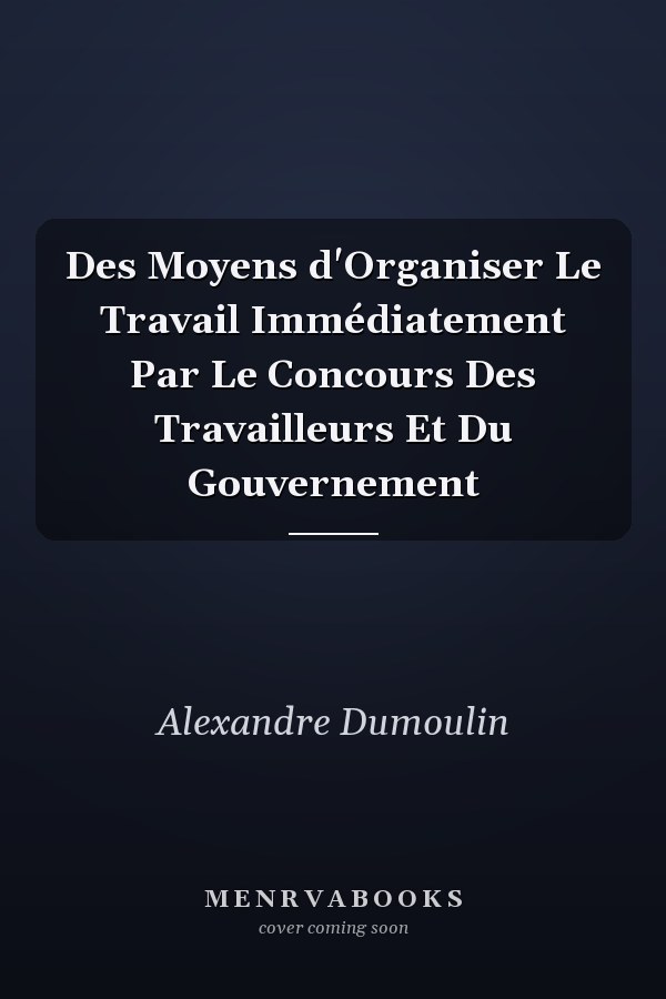 Des Moyens d'Organiser Le Travail Immédiatement Par Le Concours Des Travailleurs Et Du Gouvernement