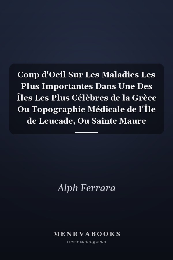 Coup d'Oeil Sur Les Maladies Les Plus Importantes Dans Une Des Îles Les Plus Célèbres de la Grèce Ou Topographie Médicale de l'Île de Leucade, Ou Sainte Maure
