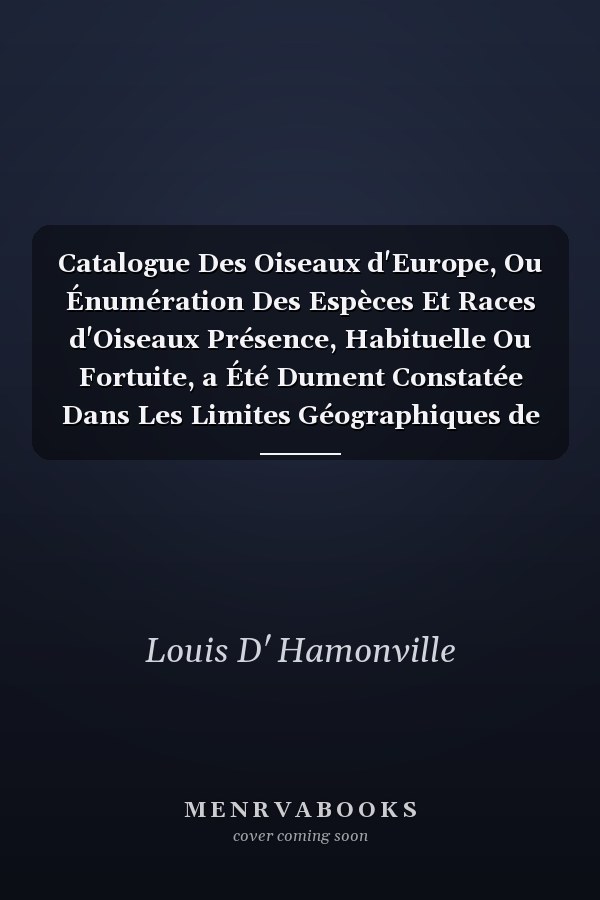 Catalogue Des Oiseaux d'Europe, Ou Énumération Des Espèces Et Races d'Oiseaux Présence, Habituelle Ou Fortuite, a Été Dument Constatée Dans Les Limites Géographiques de l'Europe