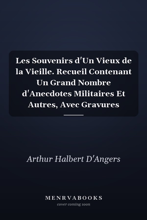 Les Souvenirs d'Un Vieux de la Vieille. Recueil Contenant Un Grand Nombre d'Anecdotes Militaires Et Autres, Avec Gravures