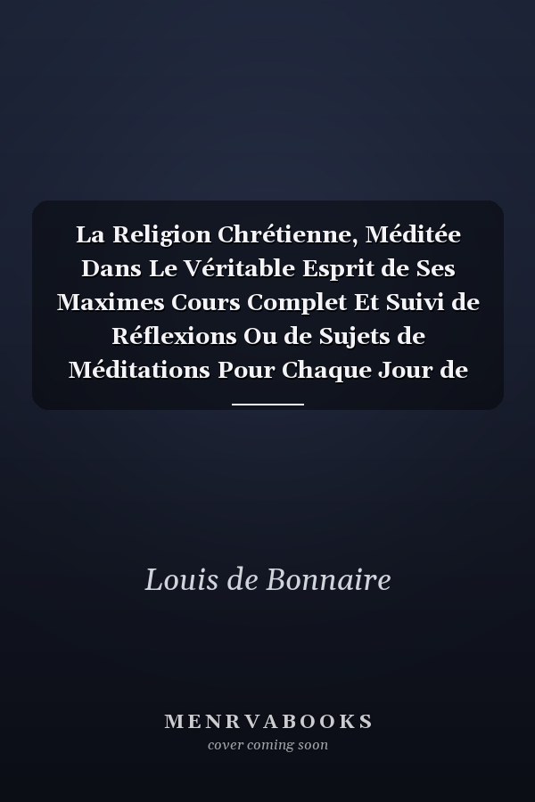 La Religion Chrétienne, Méditée Dans Le Véritable Esprit de Ses Maximes Cours Complet Et Suivi de Réflexions Ou de Sujets de Méditations Pour Chaque Jour de l'Année. Tome 1