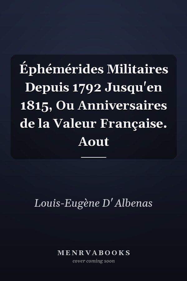Éphémérides Militaires Depuis 1792 Jusqu'en 1815, Ou Anniversaires de la Valeur Française. Aout