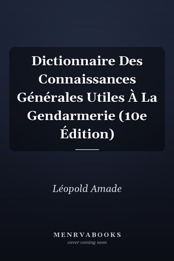 Dictionnaire Des Connaissances Générales Utiles À La Gendarmerie (10e Édition)