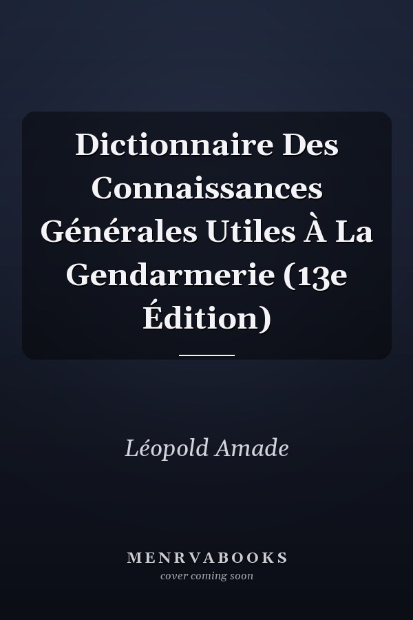 Dictionnaire Des Connaissances Générales Utiles À La Gendarmerie (13e Édition)