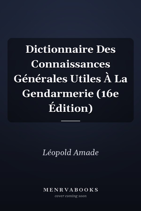 Dictionnaire Des Connaissances Générales Utiles À La Gendarmerie (16e Édition)