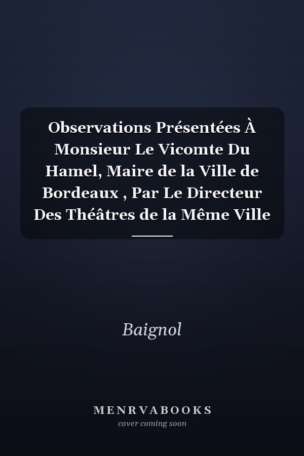Observations Présentées À Monsieur Le Vicomte Du Hamel, Maire de la Ville de Bordeaux , Par Le Directeur Des Théâtres de la Même Ville