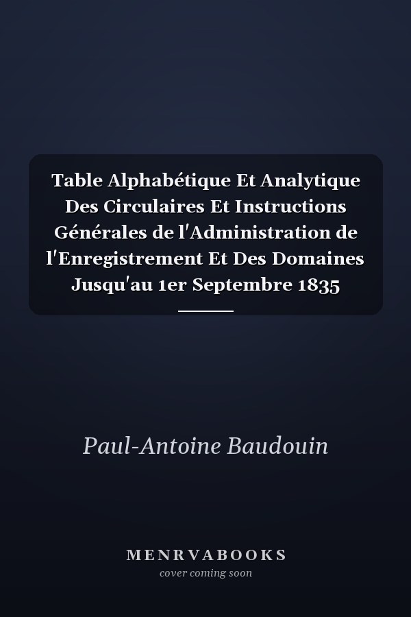 Table Alphabétique Et Analytique Des Circulaires Et Instructions Générales de l'Administration de l'Enregistrement Et Des Domaines Jusqu'au 1er Septembre 1835