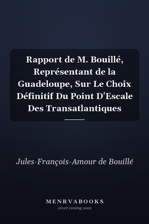 Rapport de M. Bouillé, Représentant de la Guadeloupe, Sur Le Choix Définitif Du Point D'Escale Des Transatlantiques