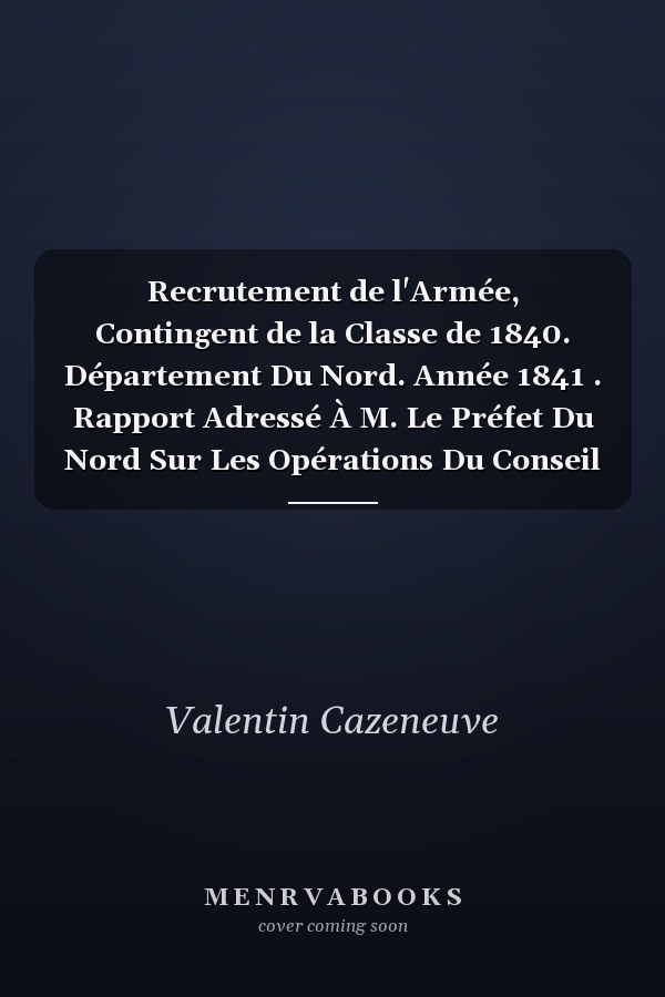Recrutement de l'Armée, Contingent de la Classe de 1840. Département Du Nord. Année 1841 . Rapport Adressé À M. Le Préfet Du Nord Sur Les Opérations Du Conseil de Revision...