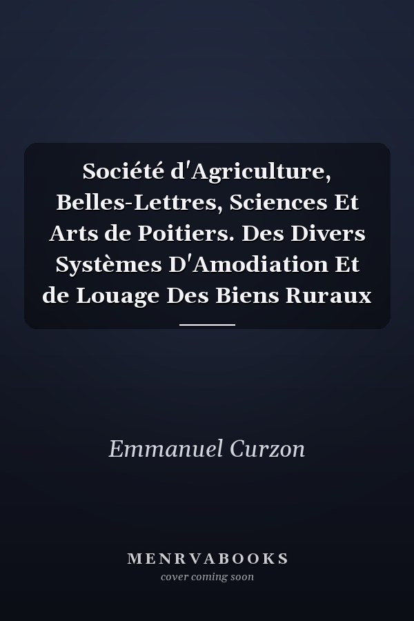Société d'Agriculture, Belles-Lettres, Sciences Et Arts de Poitiers. Des Divers Systèmes D'Amodiation Et de Louage Des Biens Ruraux