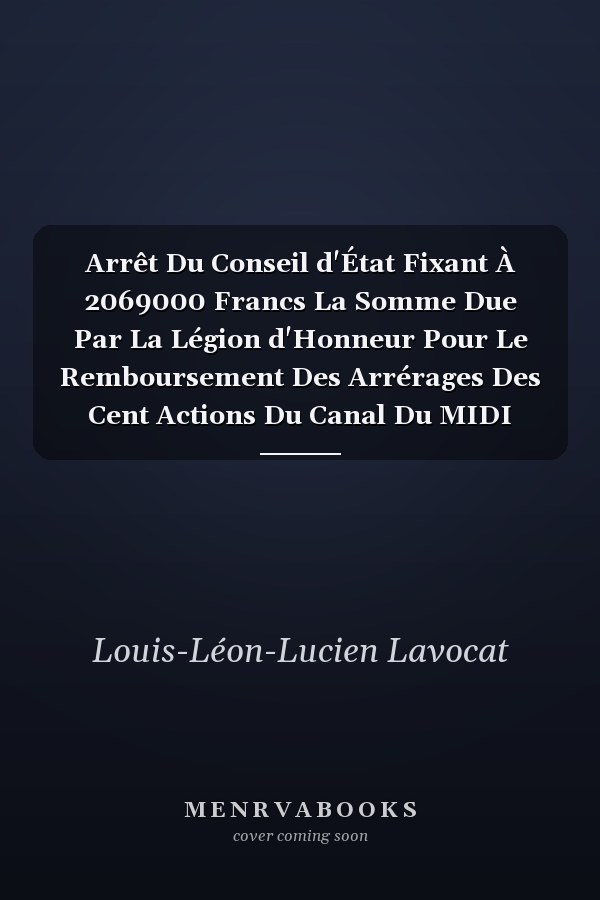 Arrêt Du Conseil d'État Fixant À 2069000 Francs La Somme Due Par La Légion d'Honneur Pour Le Remboursement Des Arrérages Des Cent Actions Du Canal Du MIDI Rendues À La Famille de Caraman...