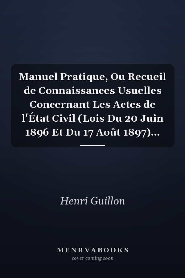 Manuel Pratique, Ou Recueil de Connaissances Usuelles Concernant Les Actes de l'État Civil (Lois Du 20 Juin 1896 Et Du 17 Août 1897)...