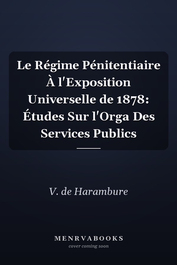 Le Régime Pénitentiaire À l'Exposition Universelle de 1878: Études Sur l'Orga Des Services Publics