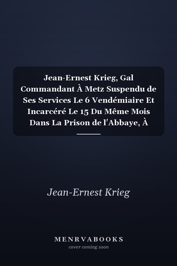 Jean-Ernest Krieg, Gal Commandant À Metz Suspendu de Ses Services Le 6 Vendémiaire Et Incarcéré Le 15 Du Même Mois Dans La Prison de l'Abbaye, À Paris, Aux Véritables Républicains...