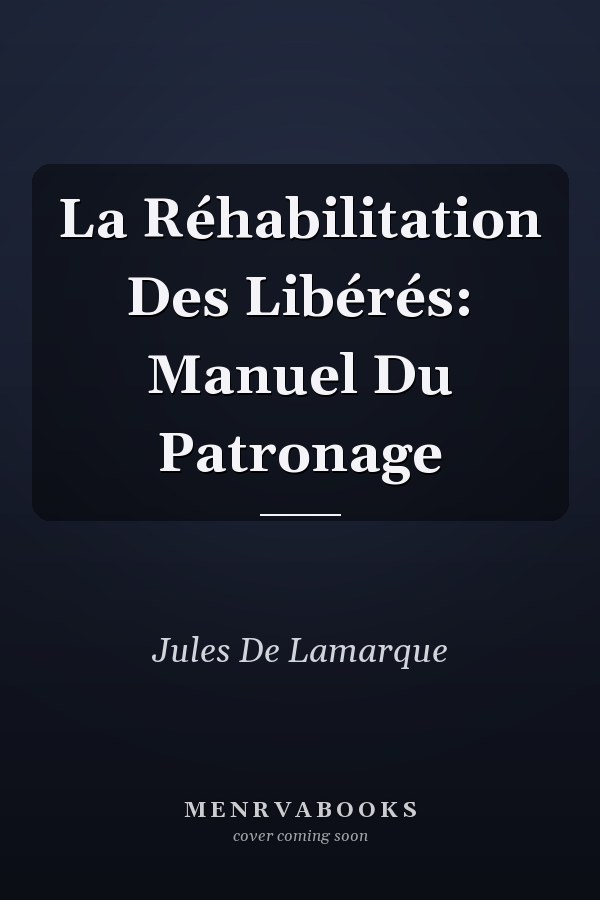 La Réhabilitation Des Libérés: Manuel Du Patronage
