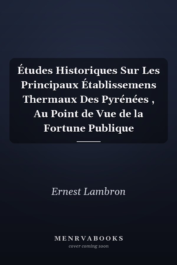 Études Historiques Sur Les Principaux Établissemens Thermaux Des Pyrénées , Au Point de Vue de la Fortune Publique