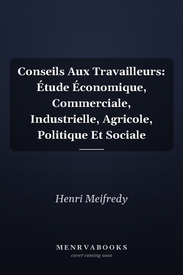 Conseils Aux Travailleurs: Étude Économique, Commerciale, Industrielle, Agricole, Politique Et Sociale