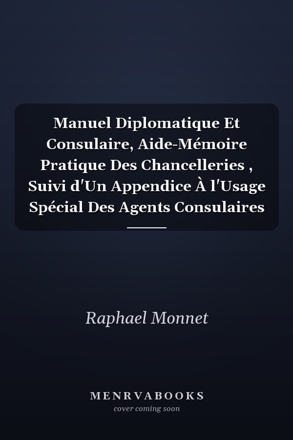 Manuel Diplomatique Et Consulaire, Aide-Mémoire Pratique Des Chancelleries , Suivi d'Un Appendice À l'Usage Spécial Des Agents Consulaires
