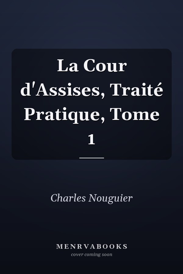La Cour d'Assises, Traité Pratique, Tome 1