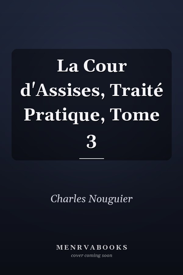 La Cour d'Assises, Traité Pratique, Tome 3