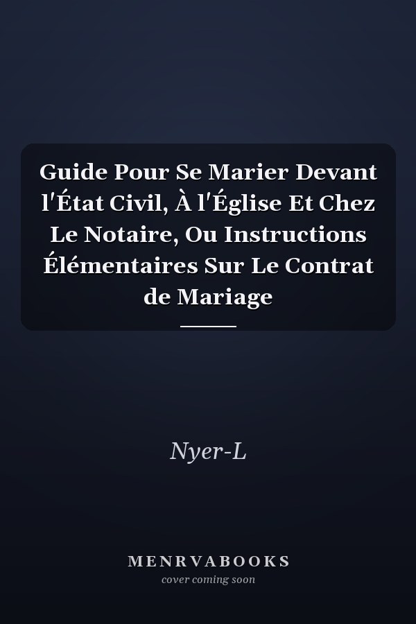 Guide Pour Se Marier Devant l'État Civil, À l'Église Et Chez Le Notaire, Ou Instructions Élémentaires Sur Le Contrat de Mariage