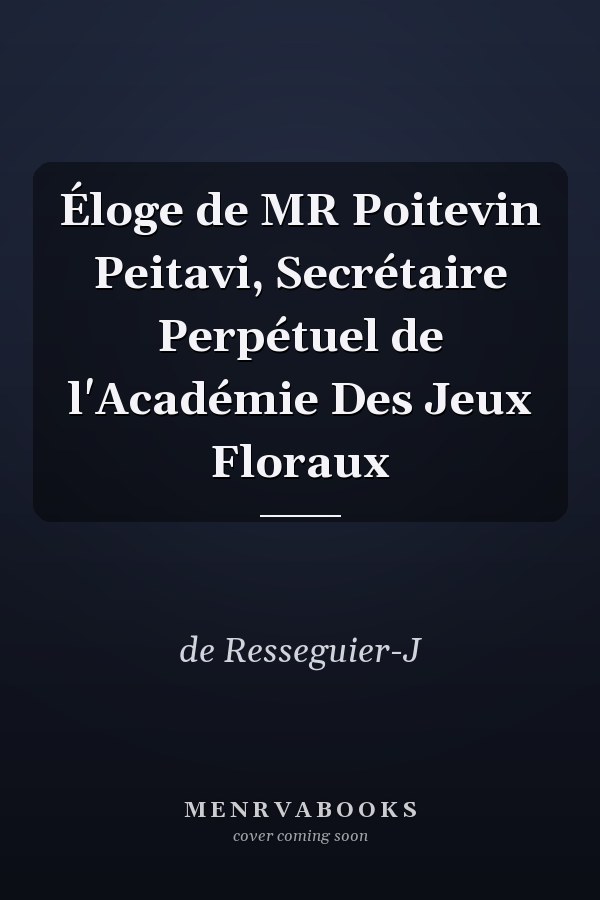Éloge de MR Poitevin Peitavi, Secrétaire Perpétuel de l'Académie Des Jeux Floraux