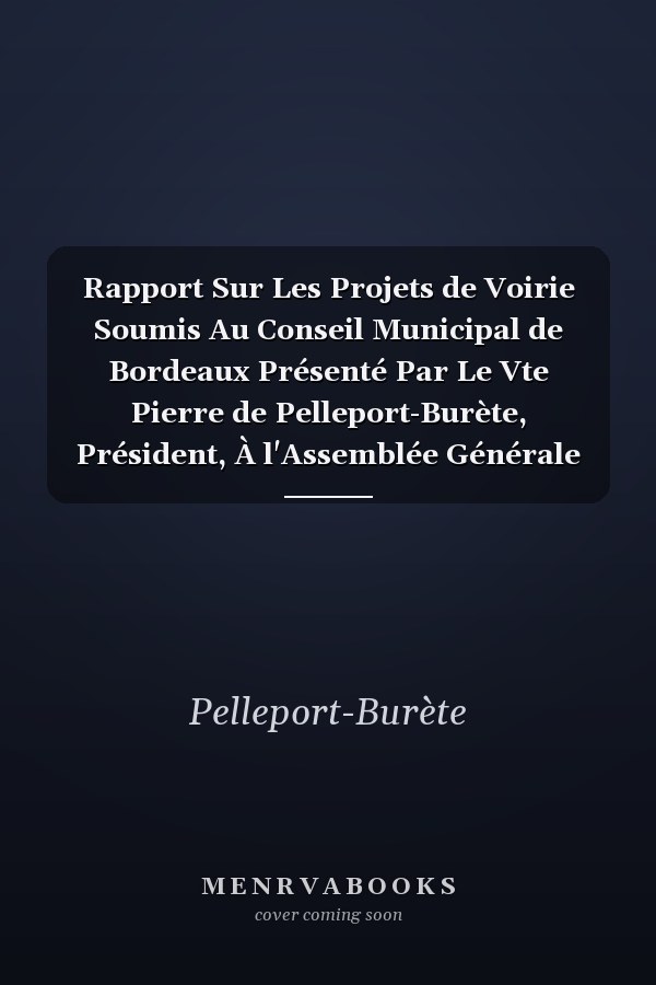 Rapport Sur Les Projets de Voirie Soumis Au Conseil Municipal de Bordeaux Présenté Par Le Vte Pierre de Pelleport-Burète, Président, À l'Assemblée Générale Du 17 Mars 1897