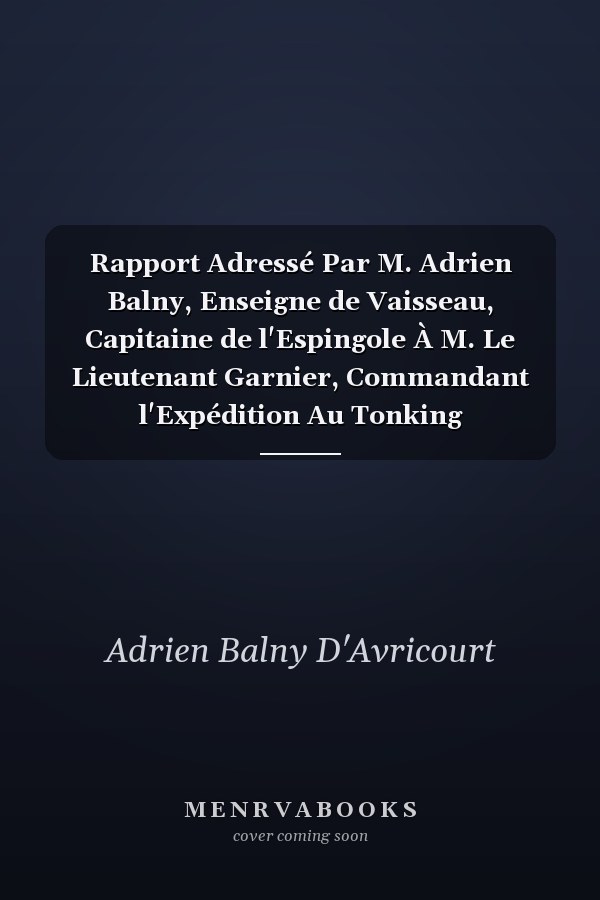 Rapport Adressé Par M. Adrien Balny, Enseigne de Vaisseau, Capitaine de l'Espingole À M. Le Lieutenant Garnier, Commandant l'Expédition Au Tonking (Cochinchine). (18 Décembre 1873.)