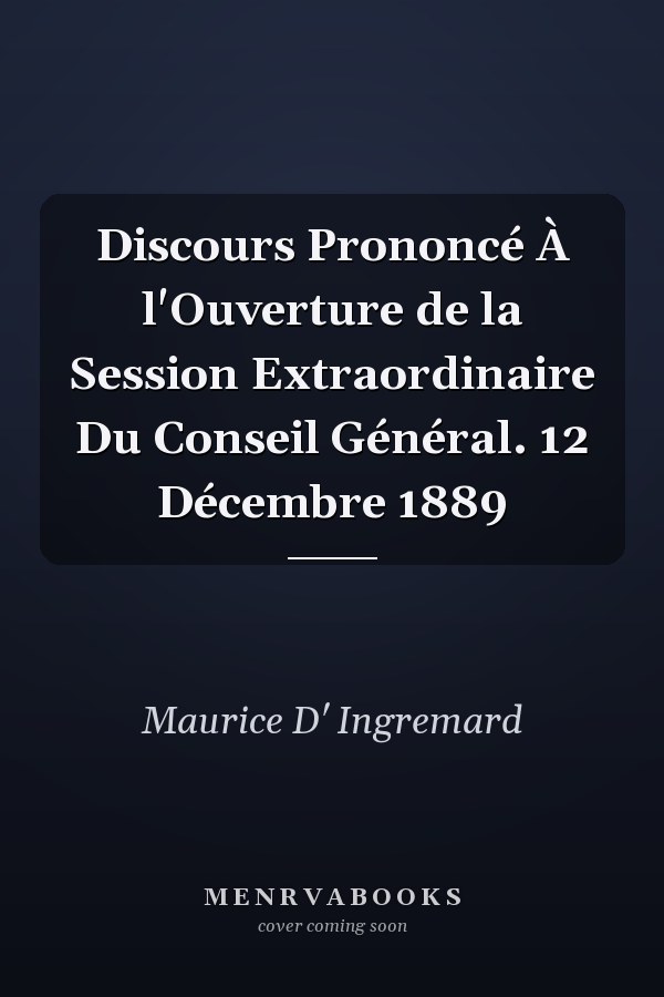 Discours Prononcé À l'Ouverture de la Session Extraordinaire Du Conseil Général. 12 Décembre 1889