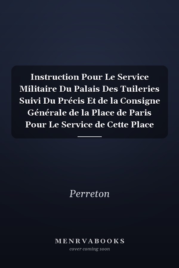 Instruction Pour Le Service Militaire Du Palais Des Tuileries Suivi Du Précis Et de la Consigne Générale de la Place de Paris Pour Le Service de Cette Place
