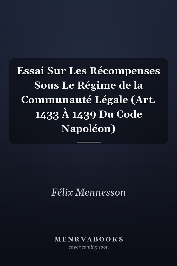 Essai Sur Les Récompenses Sous Le Régime de la Communauté Légale (Art. 1433 À 1439 Du Code Napoléon)