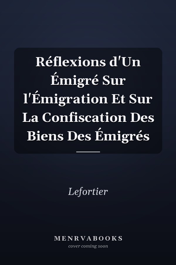 Réflexions d'Un Émigré Sur l'Émigration Et Sur La Confiscation Des Biens Des Émigrés