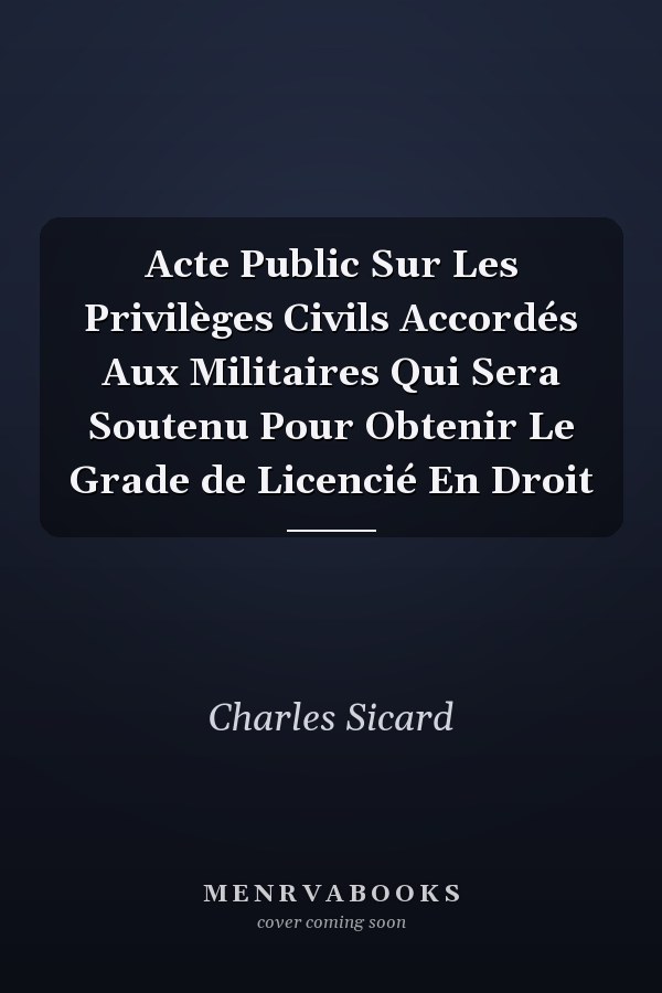 Acte Public Sur Les Privilèges Civils Accordés Aux Militaires Qui Sera Soutenu Pour Obtenir Le Grade de Licencié En Droit