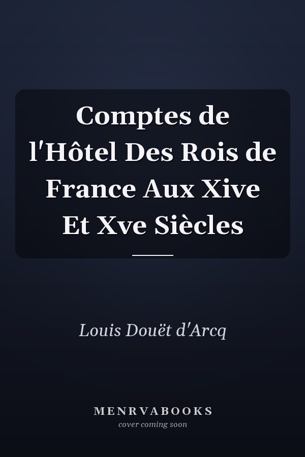 Comptes de l'Hôtel Des Rois de France Aux Xive Et Xve Siècles