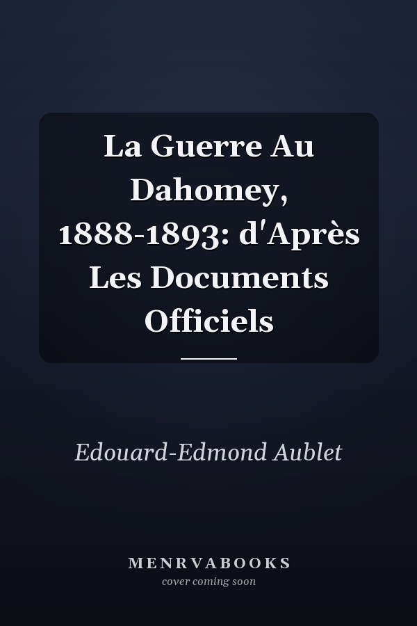 La Guerre Au Dahomey, 1888-1893: d'Après Les Documents Officiels